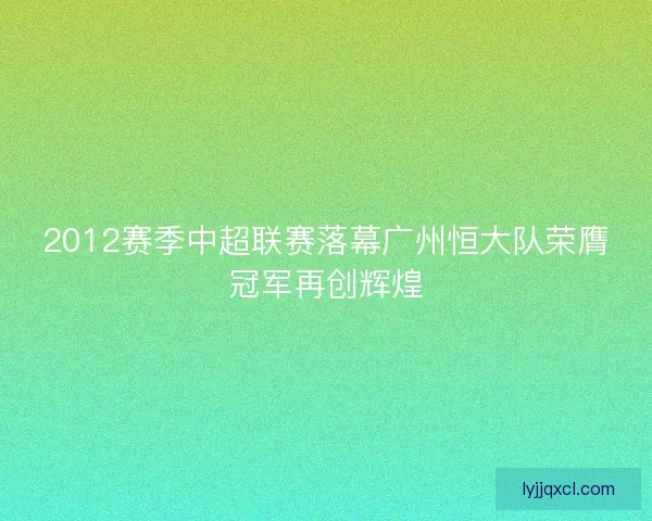 2012赛季中超联赛落幕广州恒大队荣膺冠军再创辉煌