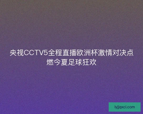 央视CCTV5全程直播欧洲杯激情对决点燃今夏足球狂欢