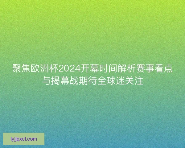 聚焦欧洲杯2024开幕时间解析赛事看点与揭幕战期待全球迷关注 聚焦欧洲杯2024开幕时间解析赛事看点与揭幕战期待全球迷关注