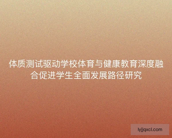 体质测试驱动学校体育与健康教育深度融合促进学生全面发展路径研究