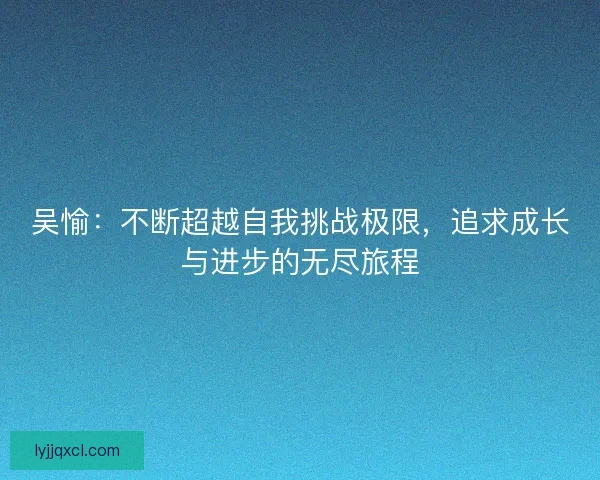 吴愉：不断超越自我挑战极限，追求成长与进步的无尽旅程