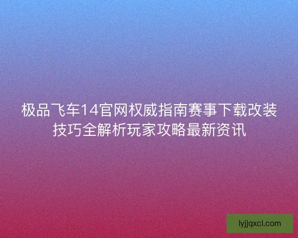 极品飞车14官网权威指南赛事下载改装技巧全解析玩家攻略最新资讯