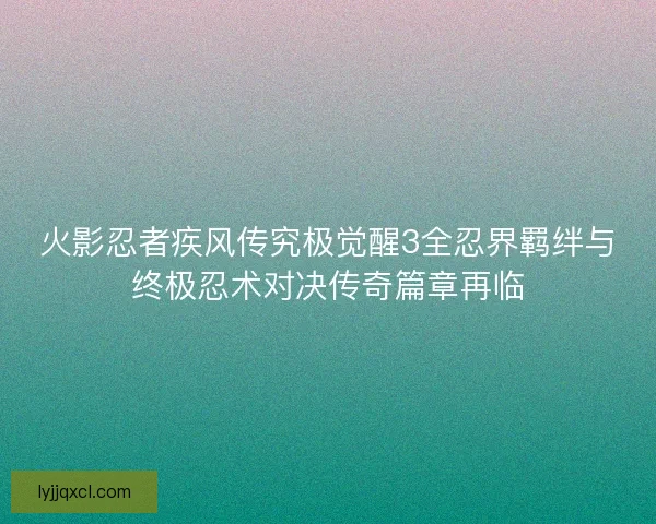 火影忍者疾风传究极觉醒3全忍界羁绊与终极忍术对决传奇篇章再临