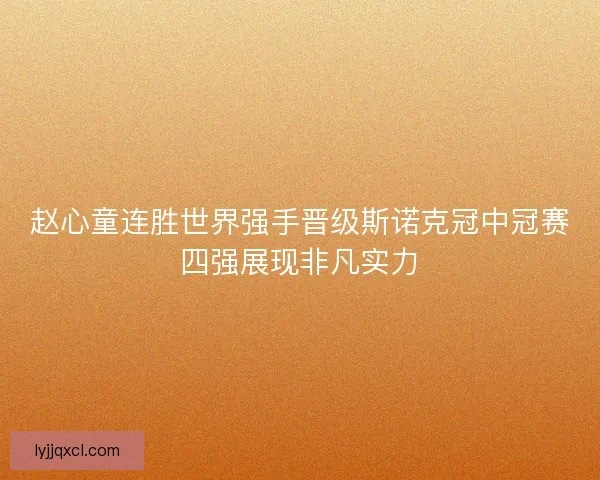 赵心童连胜世界强手晋级斯诺克冠中冠赛四强展现非凡实力