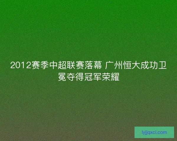 2012赛季中超联赛落幕 广州恒大成功卫冕夺得冠军荣耀 2012赛季中超联赛落幕 广州恒大成功卫冕夺得冠军荣耀