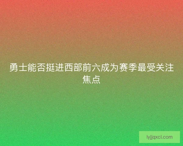 勇士能否挺进西部前六成为赛季最受关注焦点