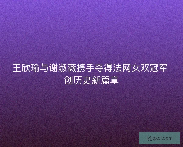 王欣瑜与谢淑薇携手夺得法网女双冠军 创历史新篇章 王欣瑜与谢淑薇携手夺得法网女双冠军 创历史新篇章