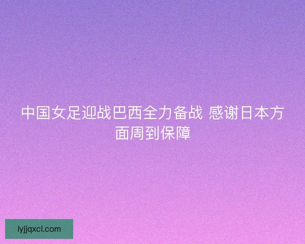 中国女足迎战巴西全力备战 感谢日本方面周到保障