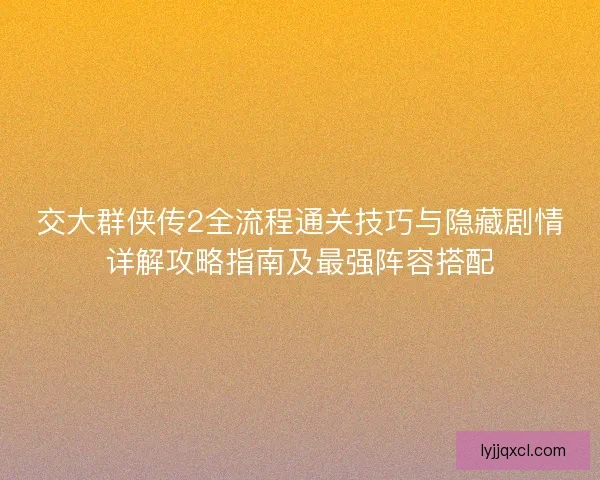 交大群侠传2全流程通关技巧与隐藏剧情详解攻略指南及最强阵容搭配