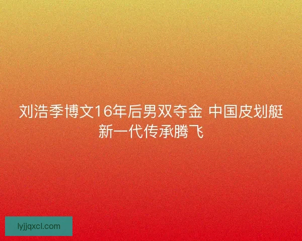 刘浩季博文16年后男双夺金 中国皮划艇新一代传承腾飞