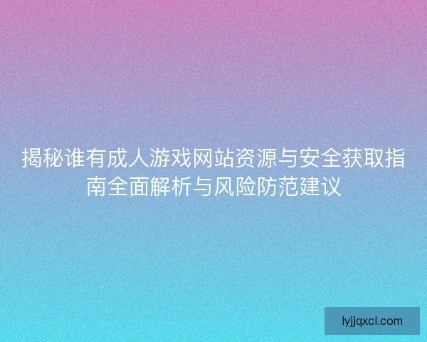 揭秘谁有成人游戏网站资源与安全获取指南全面解析与风险防范建议