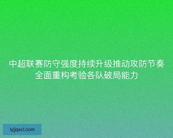 中超联赛防守强度持续升级推动攻防节奏全面重构考验各队破局能力 中超联赛防守强度持续升级推动攻防节奏全面重构考验各队破局能力