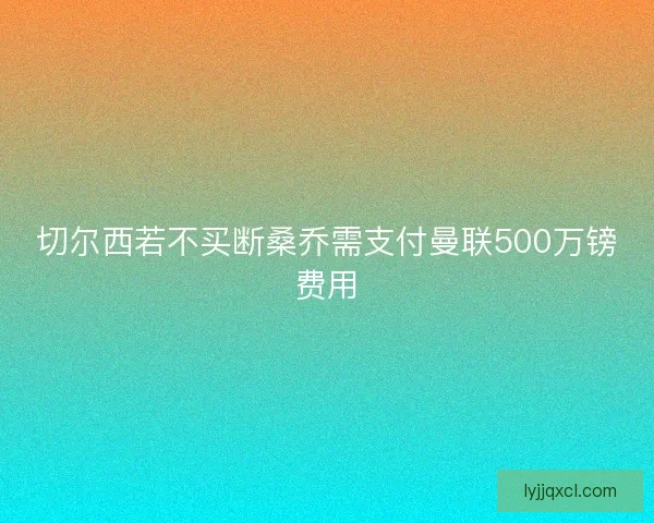 切尔西若不买断桑乔需支付曼联500万镑费用 切尔西若不买断桑乔需支付曼联500万镑费用