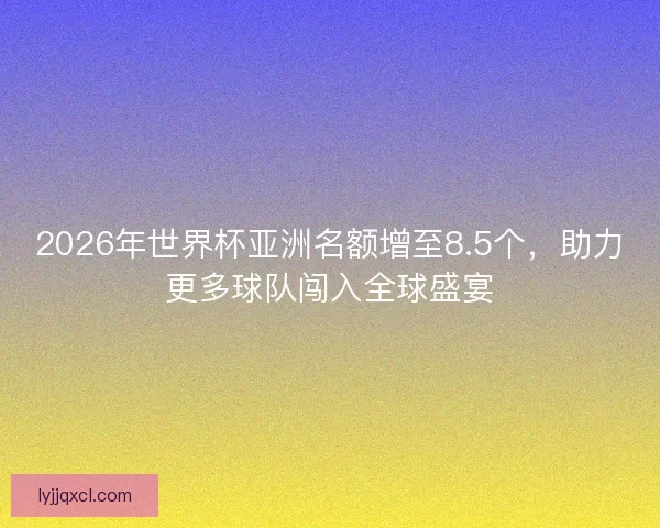 2026年世界杯亚洲名额增至8.5个,助力更多球队闯入全球盛宴 2026年世界杯亚洲名额增至8.5个,助力更多球队闯入全球盛宴