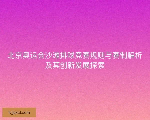 北京奥运会沙滩排球竞赛规则与赛制解析及其创新发展探索 北京奥运会沙滩排球竞赛规则与赛制解析及其创新发展探索