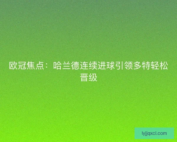 欧冠焦点：哈兰德连续进球引领多特轻松晋级