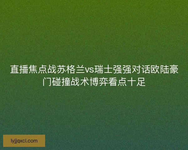 直播焦点战苏格兰vs瑞士强强对话欧陆豪门碰撞战术博弈看点十足 直播焦点战苏格兰vs瑞士强强对话欧陆豪门碰撞战术博弈看点十足