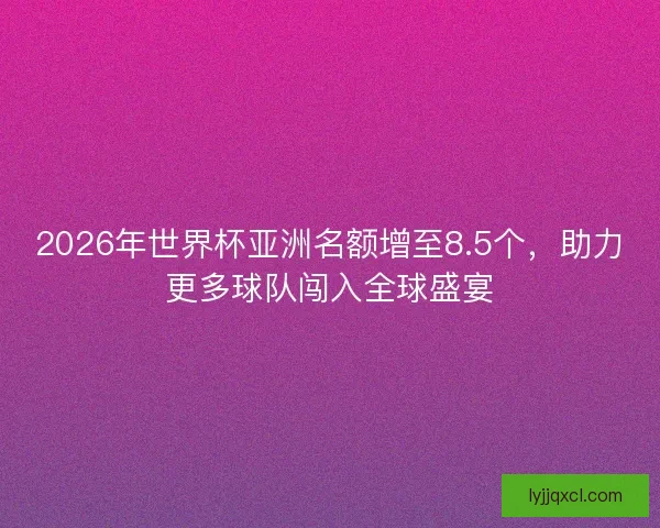 2026年世界杯亚洲名额增至8.5个,助力更多球队闯入全球盛宴 2026年世界杯亚洲名额增至8.5个,助力更多球队闯入全球盛宴