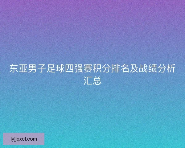 东亚男子足球四强赛积分排名及战绩分析汇总 东亚男子足球四强赛积分排名及战绩分析汇总