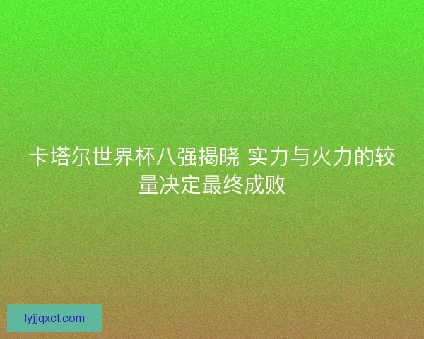 卡塔尔世界杯八强揭晓 实力与火力的较量决定最终成败 卡塔尔世界杯八强揭晓 实力与火力的较量决定最终成败