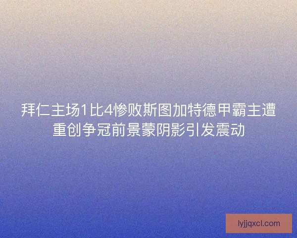 拜仁主场1比4惨败斯图加特德甲霸主遭重创争冠前景蒙阴影引发震动 拜仁主场1比4惨败斯图加特德甲霸主遭重创争冠前景蒙阴影引发震动