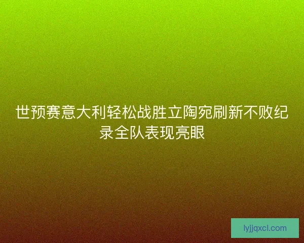 世预赛意大利轻松战胜立陶宛刷新不败纪录全队表现亮眼 世预赛意大利轻松战胜立陶宛刷新不败纪录全队表现亮眼