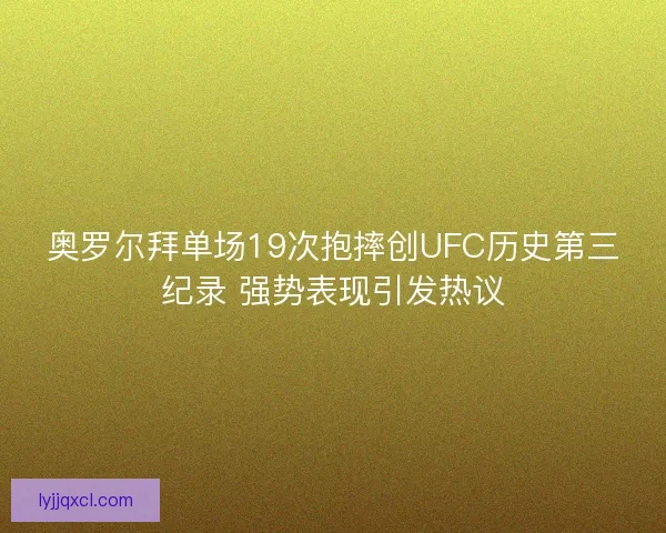 奥罗尔拜单场19次抱摔创UFC历史第三纪录 强势表现引发热议