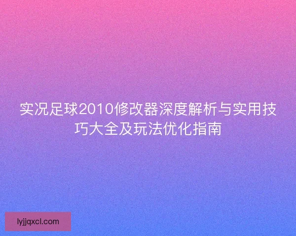 实况足球2010修改器深度解析与实用技巧大全及玩法优化指南 实况足球2010修改器深度解析与实用技巧大全及玩法优化指南