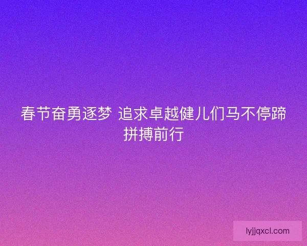 春节奋勇逐梦 追求卓越健儿们马不停蹄拼搏前行 春节奋勇逐梦 追求卓越健儿们马不停蹄拼搏前行