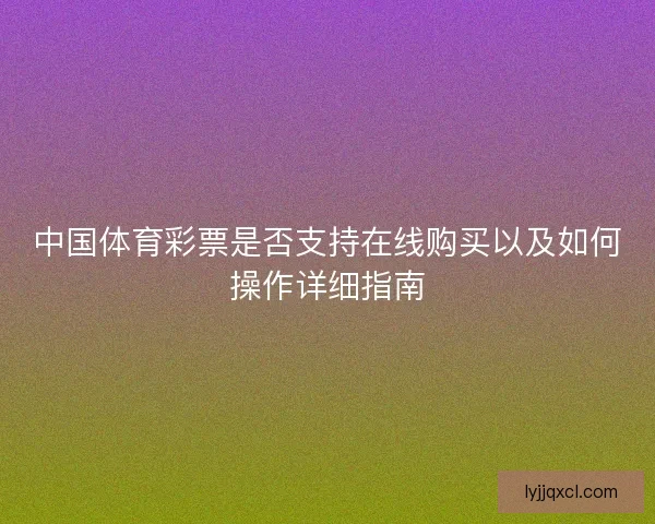 中国体育彩票是否支持在线购买以及如何操作详细指南 中国体育彩票是否支持在线购买以及如何操作详细指南